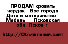 ПРОДАМ кровать чердак - Все города Дети и материнство » Мебель   . Псковская обл.,Псков г.